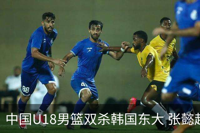 中国U18男篮双杀韩国东大 张懿赵杰复出首秀18分钟20分最高