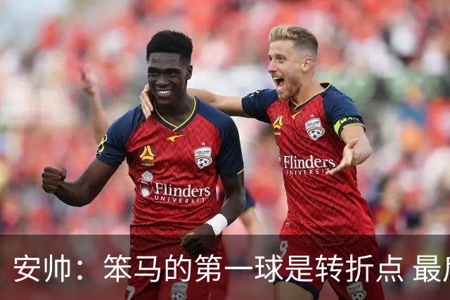 安帅：笨马的第一球是转折点 最后阶段只有一支球队