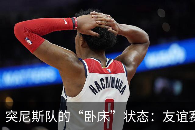 突尼斯队的“卧床”状态：友谊赛变闹剧，竟因伤病而停摆！